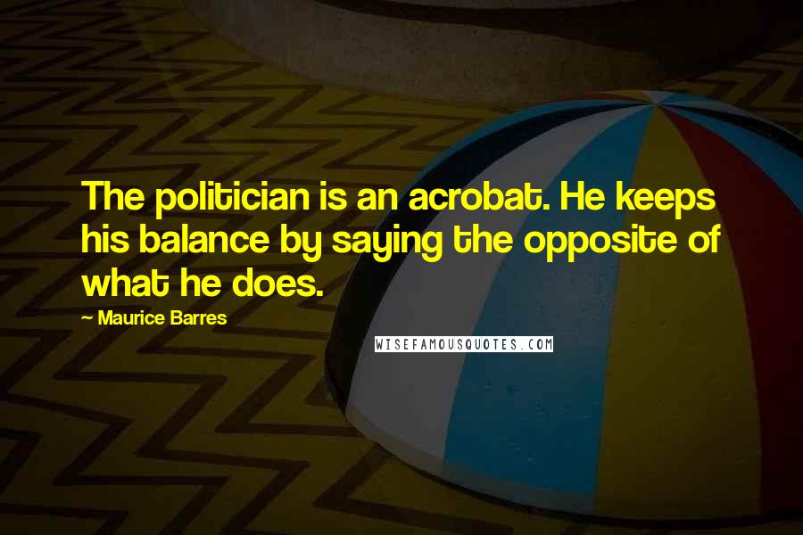 Maurice Barres Quotes: The politician is an acrobat. He keeps his balance by saying the opposite of what he does.