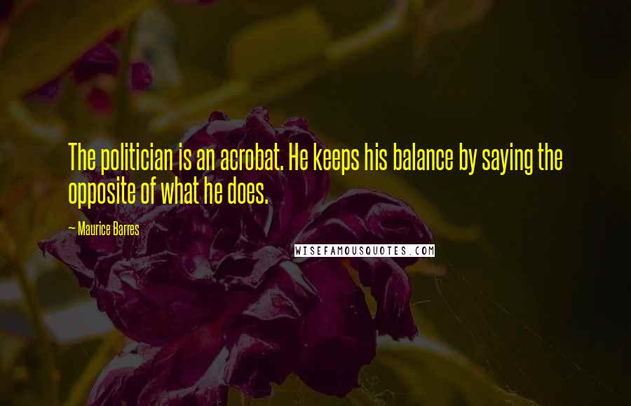 Maurice Barres Quotes: The politician is an acrobat. He keeps his balance by saying the opposite of what he does.