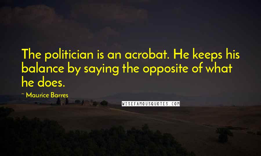 Maurice Barres Quotes: The politician is an acrobat. He keeps his balance by saying the opposite of what he does.