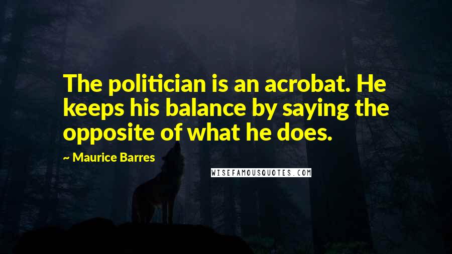 Maurice Barres Quotes: The politician is an acrobat. He keeps his balance by saying the opposite of what he does.