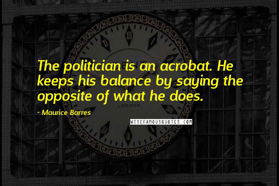 Maurice Barres Quotes: The politician is an acrobat. He keeps his balance by saying the opposite of what he does.