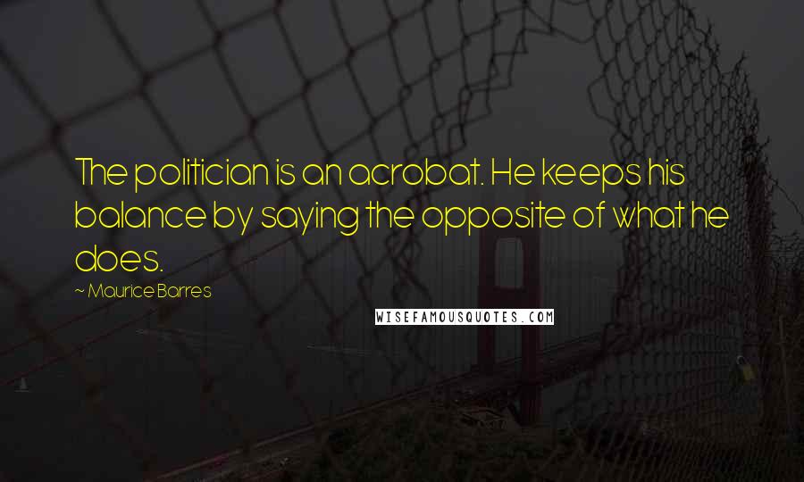 Maurice Barres Quotes: The politician is an acrobat. He keeps his balance by saying the opposite of what he does.