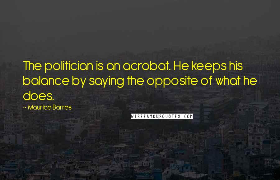 Maurice Barres Quotes: The politician is an acrobat. He keeps his balance by saying the opposite of what he does.