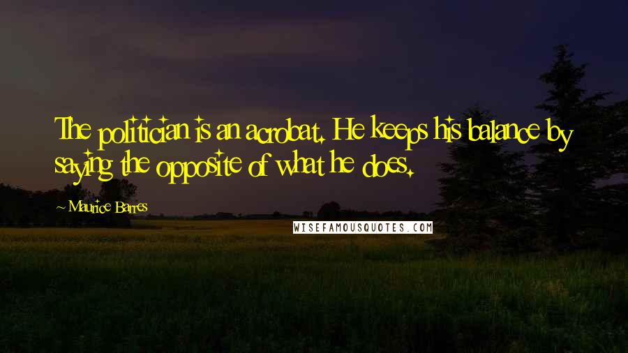 Maurice Barres Quotes: The politician is an acrobat. He keeps his balance by saying the opposite of what he does.