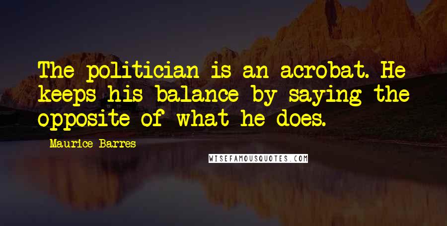 Maurice Barres Quotes: The politician is an acrobat. He keeps his balance by saying the opposite of what he does.