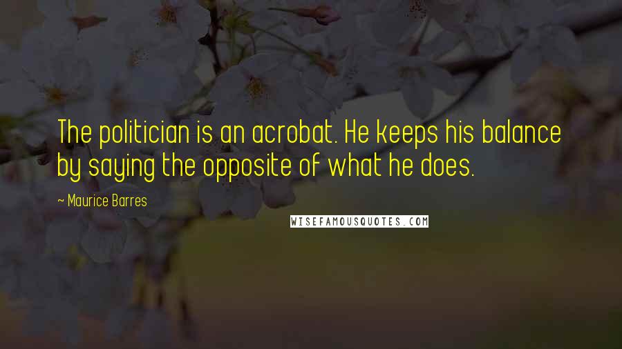 Maurice Barres Quotes: The politician is an acrobat. He keeps his balance by saying the opposite of what he does.