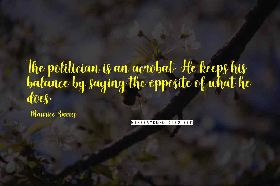 Maurice Barres Quotes: The politician is an acrobat. He keeps his balance by saying the opposite of what he does.