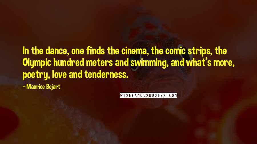 Maurice Bejart Quotes: In the dance, one finds the cinema, the comic strips, the Olympic hundred meters and swimming, and what's more, poetry, love and tenderness.