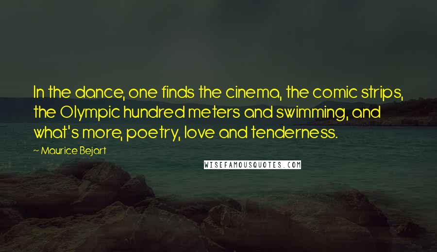 Maurice Bejart Quotes: In the dance, one finds the cinema, the comic strips, the Olympic hundred meters and swimming, and what's more, poetry, love and tenderness.