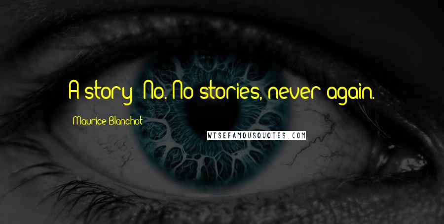 Maurice Blanchot Quotes: A story? No. No stories, never again.