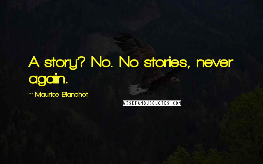 Maurice Blanchot Quotes: A story? No. No stories, never again.