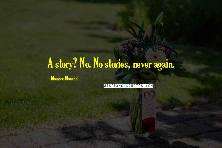 Maurice Blanchot Quotes: A story? No. No stories, never again.