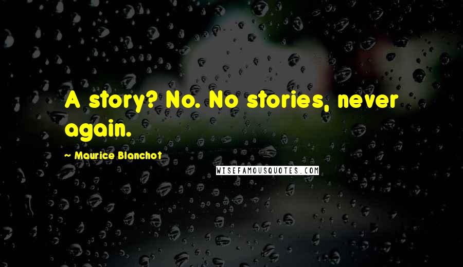 Maurice Blanchot Quotes: A story? No. No stories, never again.