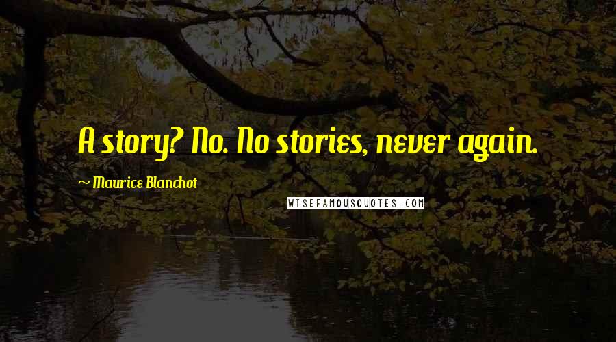 Maurice Blanchot Quotes: A story? No. No stories, never again.