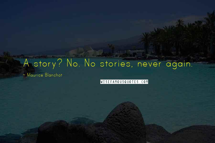 Maurice Blanchot Quotes: A story? No. No stories, never again.