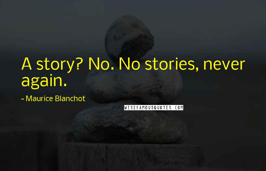 Maurice Blanchot Quotes: A story? No. No stories, never again.