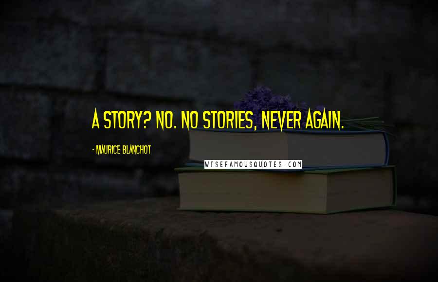 Maurice Blanchot Quotes: A story? No. No stories, never again.