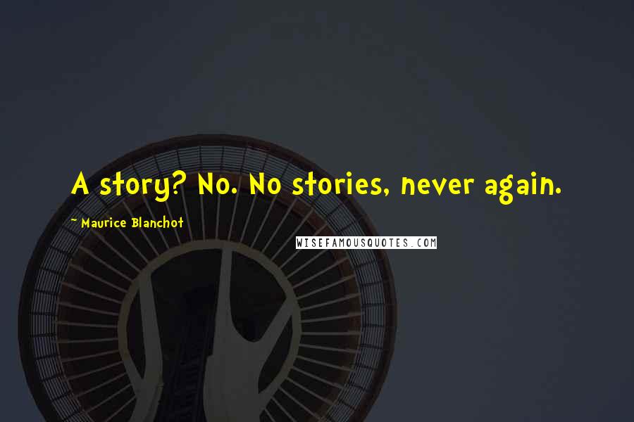 Maurice Blanchot Quotes: A story? No. No stories, never again.