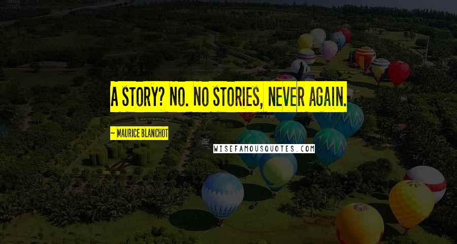 Maurice Blanchot Quotes: A story? No. No stories, never again.