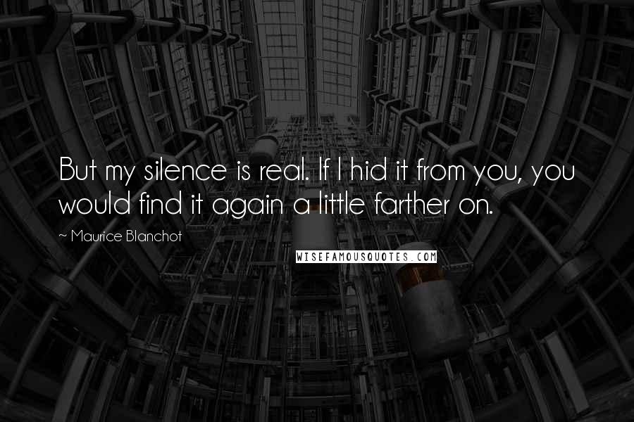 Maurice Blanchot Quotes: But my silence is real. If I hid it from you, you would find it again a little farther on.