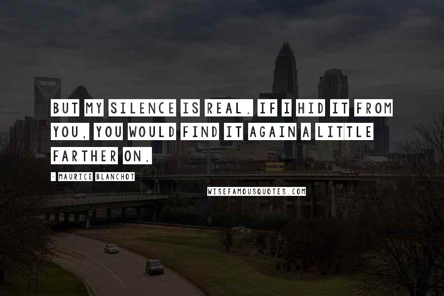 Maurice Blanchot Quotes: But my silence is real. If I hid it from you, you would find it again a little farther on.