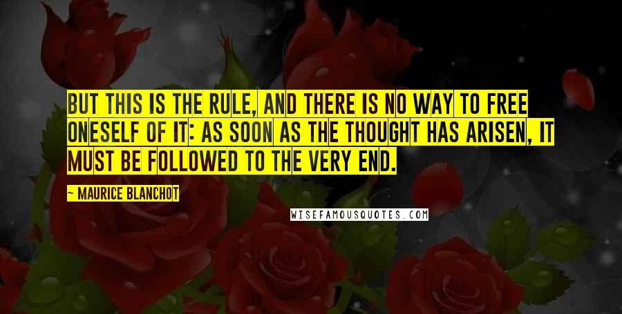 Maurice Blanchot Quotes: But this is the rule, and there is no way to free oneself of it: as soon as the thought has arisen, it must be followed to the very end.