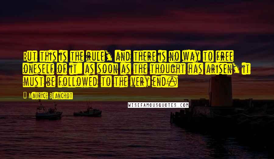 Maurice Blanchot Quotes: But this is the rule, and there is no way to free oneself of it: as soon as the thought has arisen, it must be followed to the very end.