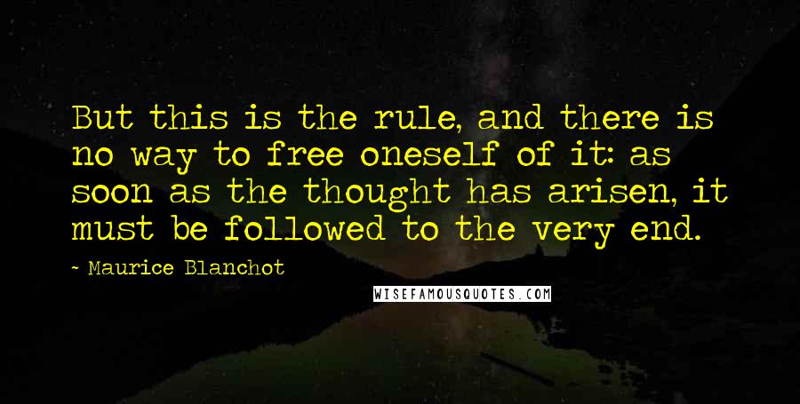 Maurice Blanchot Quotes: But this is the rule, and there is no way to free oneself of it: as soon as the thought has arisen, it must be followed to the very end.