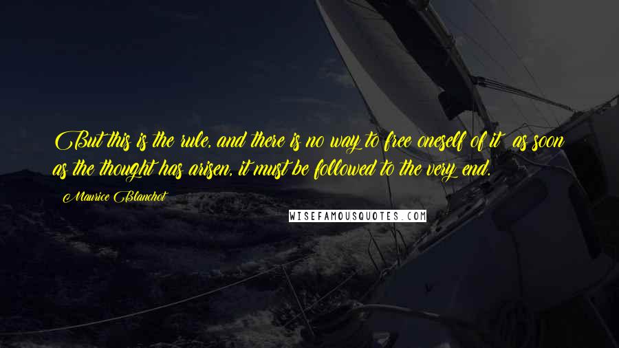 Maurice Blanchot Quotes: But this is the rule, and there is no way to free oneself of it: as soon as the thought has arisen, it must be followed to the very end.