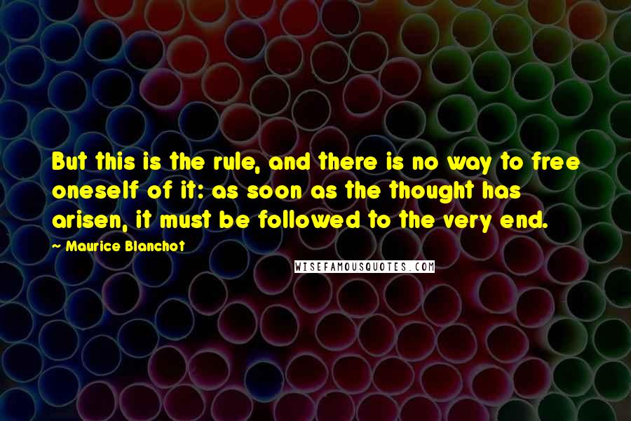 Maurice Blanchot Quotes: But this is the rule, and there is no way to free oneself of it: as soon as the thought has arisen, it must be followed to the very end.