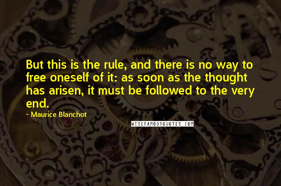 Maurice Blanchot Quotes: But this is the rule, and there is no way to free oneself of it: as soon as the thought has arisen, it must be followed to the very end.
