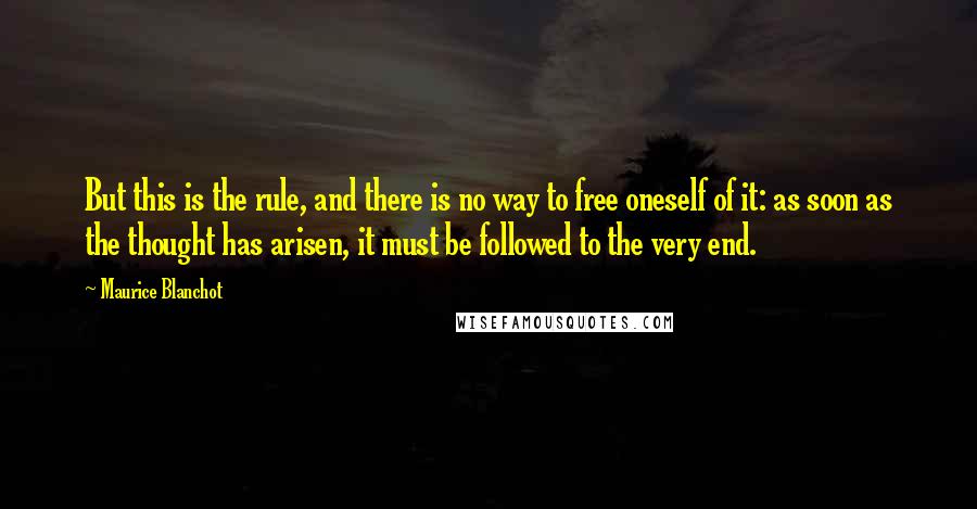 Maurice Blanchot Quotes: But this is the rule, and there is no way to free oneself of it: as soon as the thought has arisen, it must be followed to the very end.