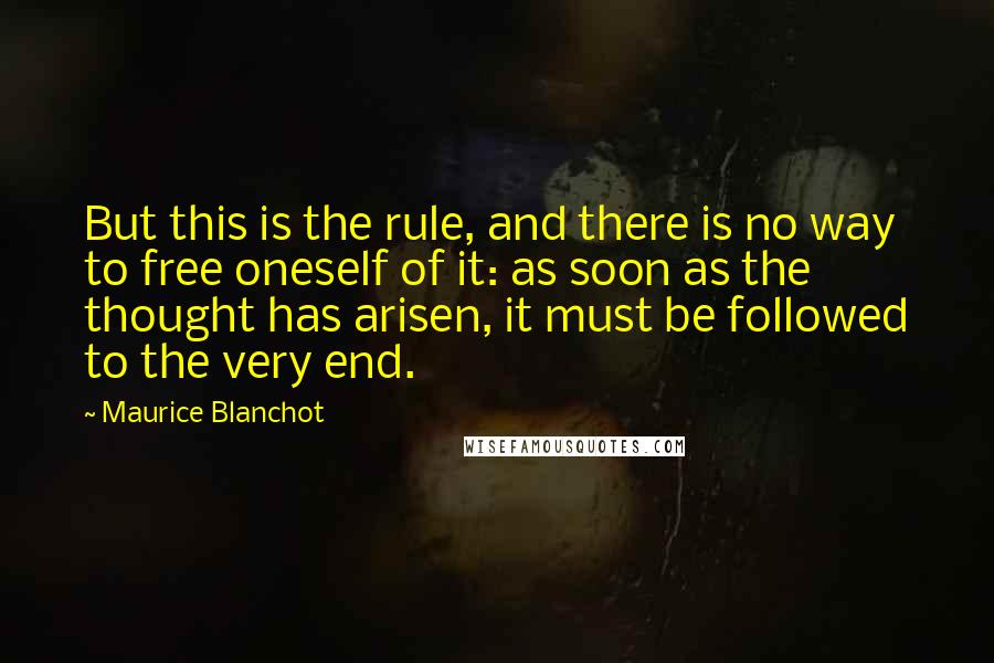 Maurice Blanchot Quotes: But this is the rule, and there is no way to free oneself of it: as soon as the thought has arisen, it must be followed to the very end.