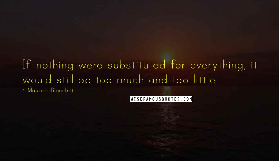 Maurice Blanchot Quotes: If nothing were substituted for everything, it would still be too much and too little.