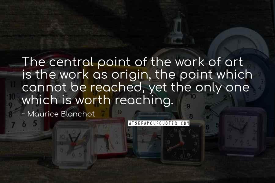 Maurice Blanchot Quotes: The central point of the work of art is the work as origin, the point which cannot be reached, yet the only one which is worth reaching.