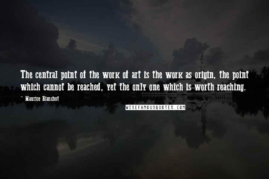 Maurice Blanchot Quotes: The central point of the work of art is the work as origin, the point which cannot be reached, yet the only one which is worth reaching.