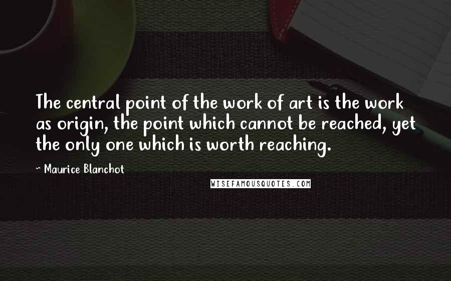 Maurice Blanchot Quotes: The central point of the work of art is the work as origin, the point which cannot be reached, yet the only one which is worth reaching.