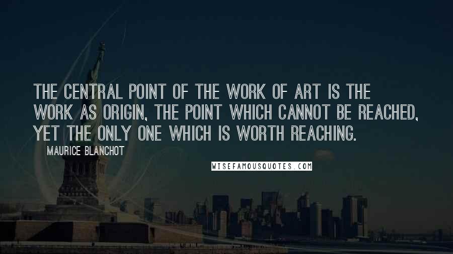 Maurice Blanchot Quotes: The central point of the work of art is the work as origin, the point which cannot be reached, yet the only one which is worth reaching.