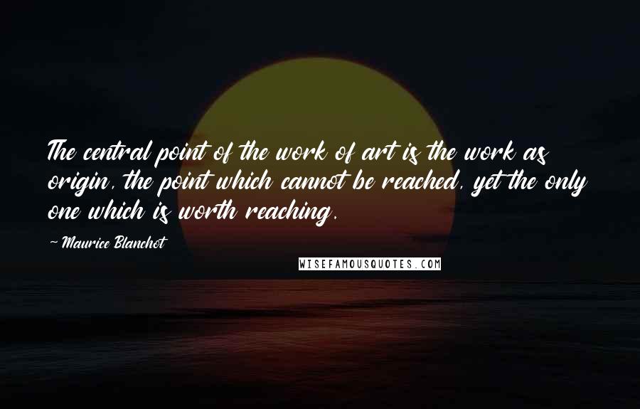 Maurice Blanchot Quotes: The central point of the work of art is the work as origin, the point which cannot be reached, yet the only one which is worth reaching.