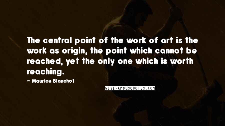 Maurice Blanchot Quotes: The central point of the work of art is the work as origin, the point which cannot be reached, yet the only one which is worth reaching.