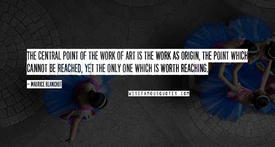 Maurice Blanchot Quotes: The central point of the work of art is the work as origin, the point which cannot be reached, yet the only one which is worth reaching.