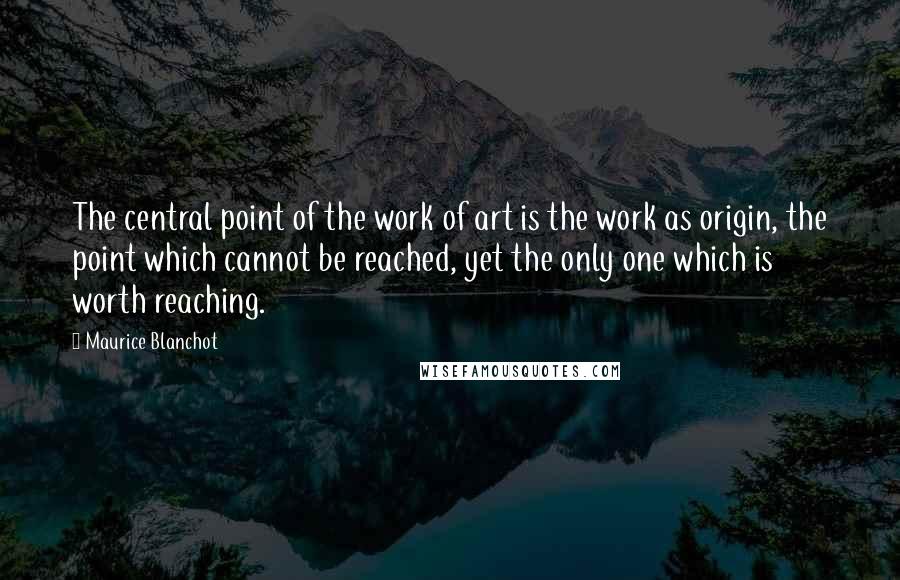 Maurice Blanchot Quotes: The central point of the work of art is the work as origin, the point which cannot be reached, yet the only one which is worth reaching.