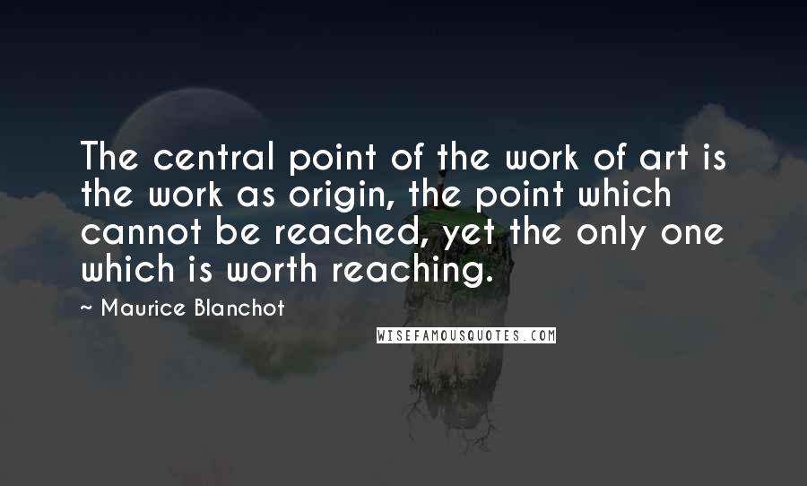 Maurice Blanchot Quotes: The central point of the work of art is the work as origin, the point which cannot be reached, yet the only one which is worth reaching.