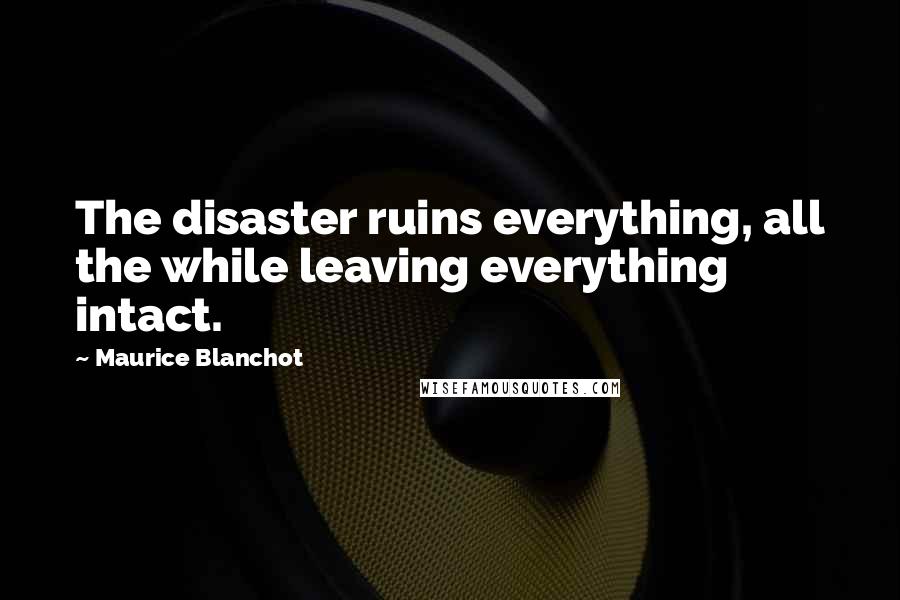 Maurice Blanchot Quotes: The disaster ruins everything, all the while leaving everything intact.