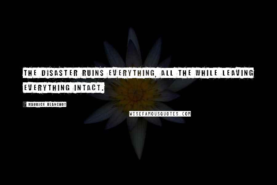 Maurice Blanchot Quotes: The disaster ruins everything, all the while leaving everything intact.