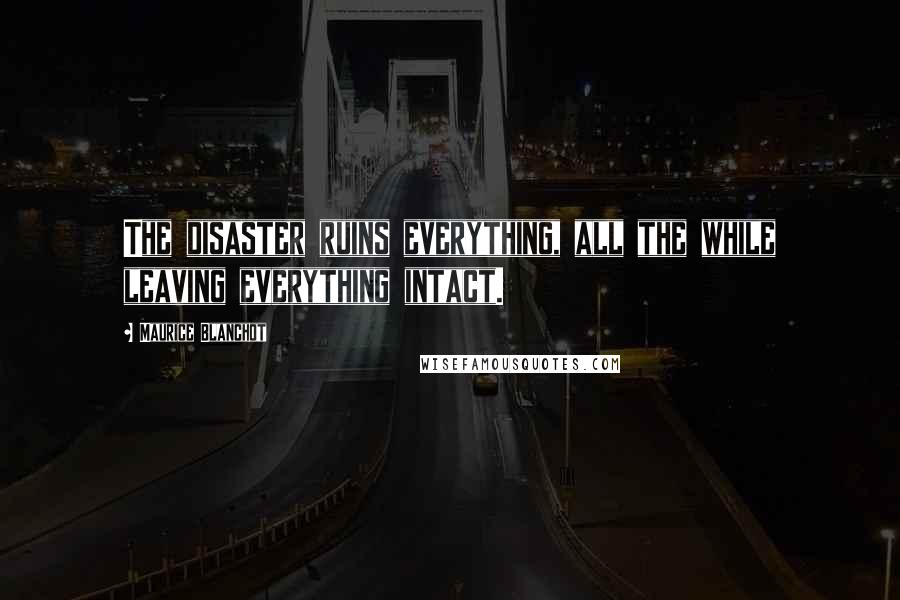 Maurice Blanchot Quotes: The disaster ruins everything, all the while leaving everything intact.