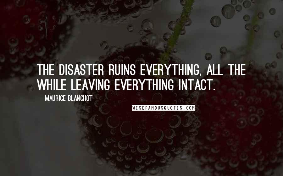 Maurice Blanchot Quotes: The disaster ruins everything, all the while leaving everything intact.