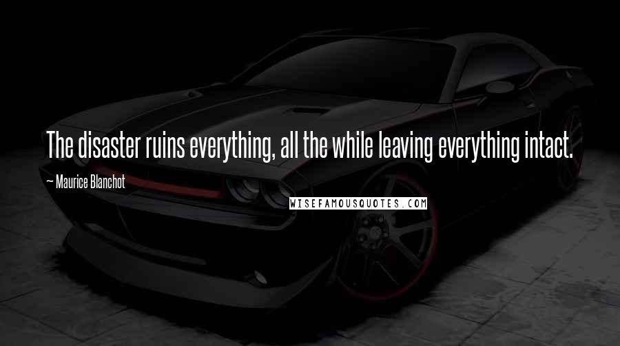 Maurice Blanchot Quotes: The disaster ruins everything, all the while leaving everything intact.