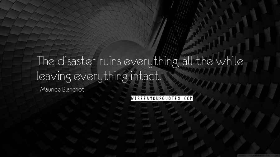 Maurice Blanchot Quotes: The disaster ruins everything, all the while leaving everything intact.