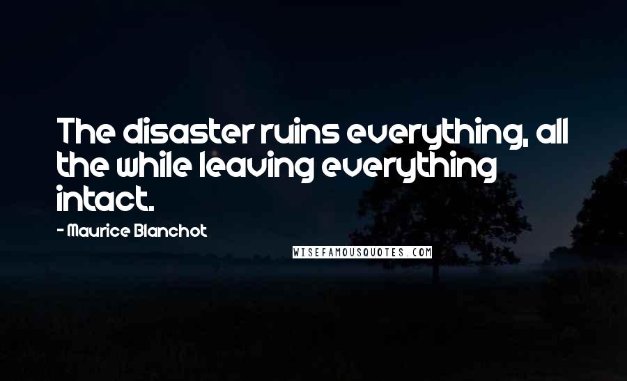 Maurice Blanchot Quotes: The disaster ruins everything, all the while leaving everything intact.